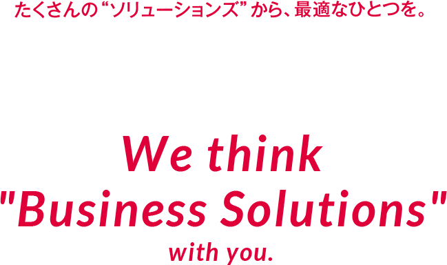 たくさんのソリューションズから最適なひとつを We think Business Solutions